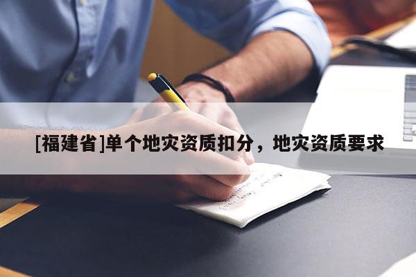 [福建省]單個地災(zāi)資質(zhì)扣分，地災(zāi)資質(zhì)要求