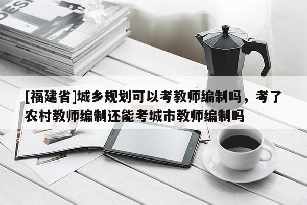 [福建省]城鄉規劃可以考教師編制嗎，考了農村教師編制還能考城市教師編制嗎
