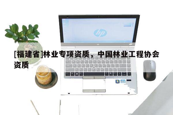[福建省]林業專項資質，中國林業工程協會資質