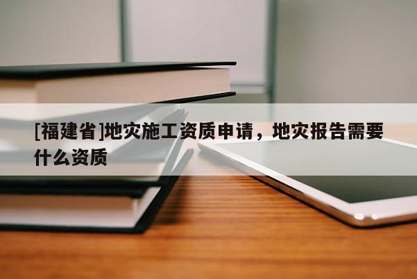 [福建省]地災施工資質申請，地災報告需要什么資質