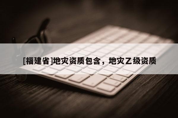 [福建省]地災資質包含，地災乙級資質