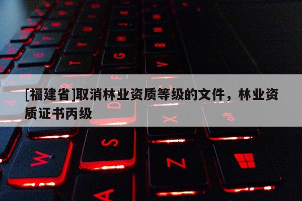 [福建省]取消林業資質等級的文件，林業資質證書丙級