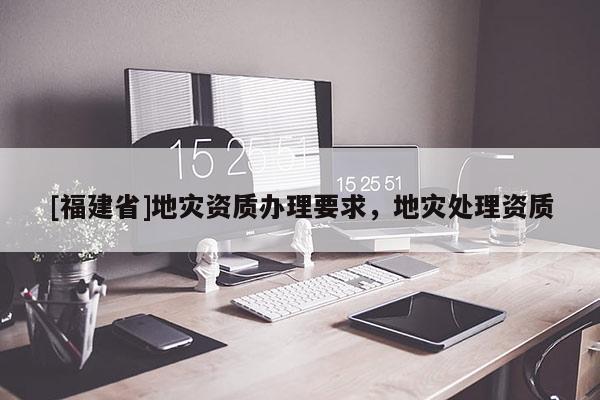 [福建省]地災資質辦理要求，地災處理資質