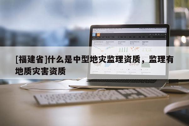 [福建省]什么是中型地災(zāi)監(jiān)理資質(zhì)，監(jiān)理有地質(zhì)災(zāi)害資質(zhì)
