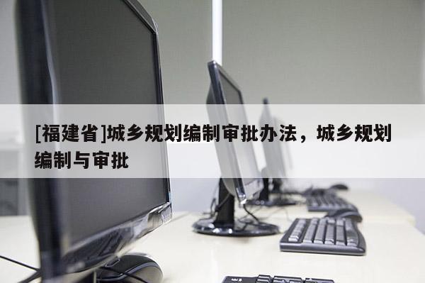 [福建省]城鄉(xiāng)規(guī)劃編制審批辦法，城鄉(xiāng)規(guī)劃編制與審批