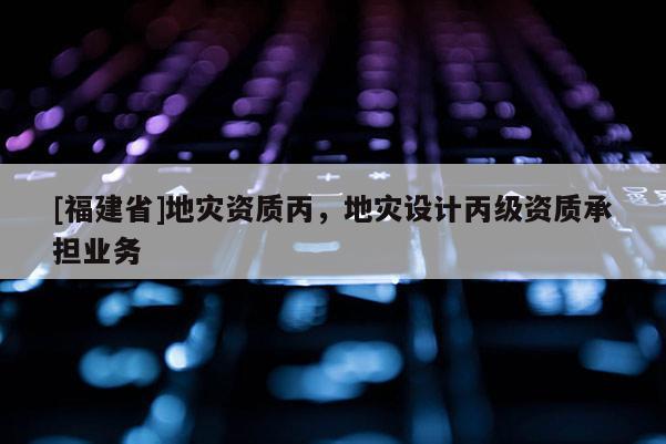 [福建省]地災資質丙，地災設計丙級資質承擔業務