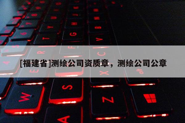 [福建省]測(cè)繪公司資質(zhì)章，測(cè)繪公司公章