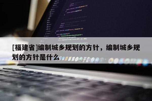 [福建省]編制城鄉規劃的方針，編制城鄉規劃的方針是什么