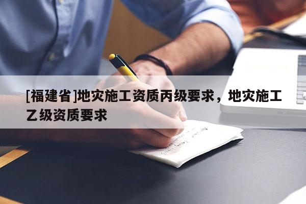 [福建省]地災施工資質丙級要求，地災施工乙級資質要求