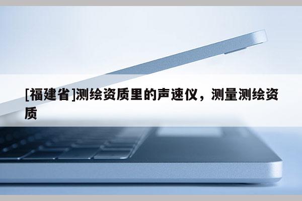 [福建省]測繪資質里的聲速儀，測量測繪資質