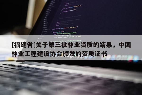 [福建省]關于第三批林業資質的結果，中國林業工程建設協會頒發的資質證書