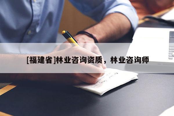 [福建省]林業(yè)咨詢資質(zhì)，林業(yè)咨詢師