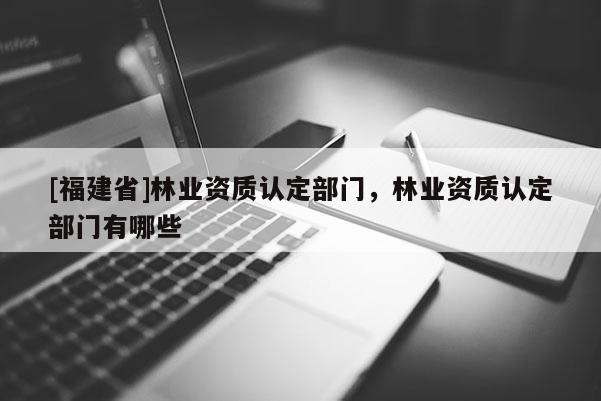 [福建省]林業(yè)資質(zhì)認(rèn)定部門(mén)，林業(yè)資質(zhì)認(rèn)定部門(mén)有哪些