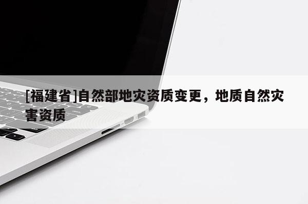 [福建省]自然部地災資質變更，地質自然災害資質