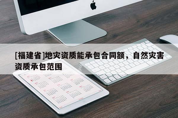 [福建省]地災資質能承包合同額，自然災害資質承包范圍