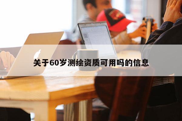 關于60歲測繪資質可用嗎的信息