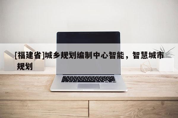 [福建省]城鄉規劃編制中心智能，智慧城市 規劃