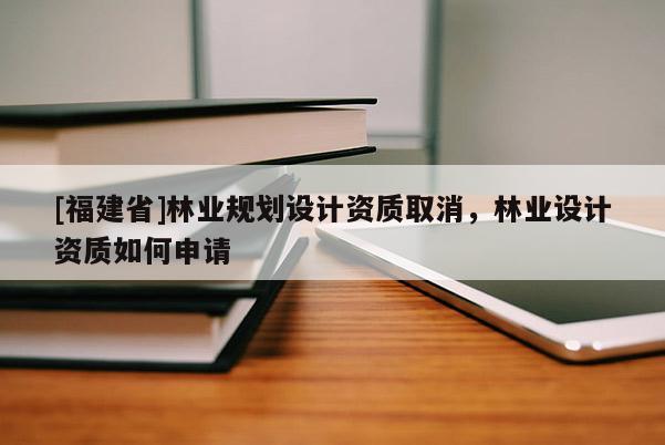 [福建省]林業(yè)規(guī)劃設(shè)計(jì)資質(zhì)取消，林業(yè)設(shè)計(jì)資質(zhì)如何申請(qǐng)