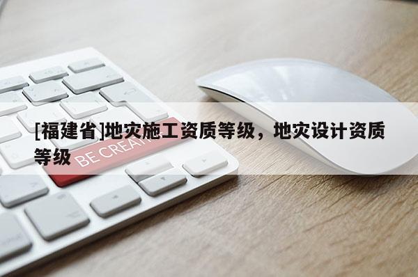 [福建省]地災施工資質等級，地災設計資質等級