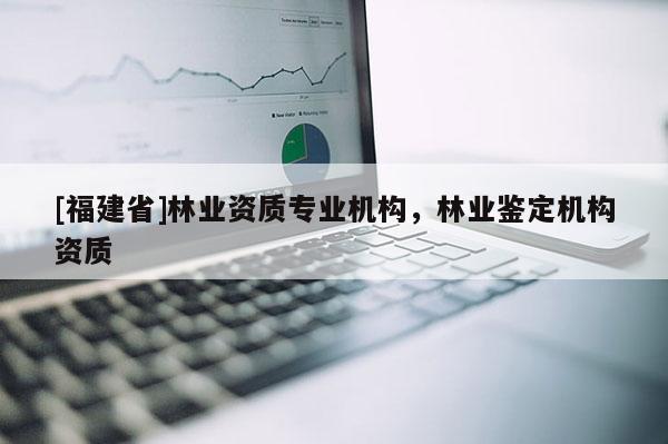 [福建省]林業資質專業機構，林業鑒定機構資質