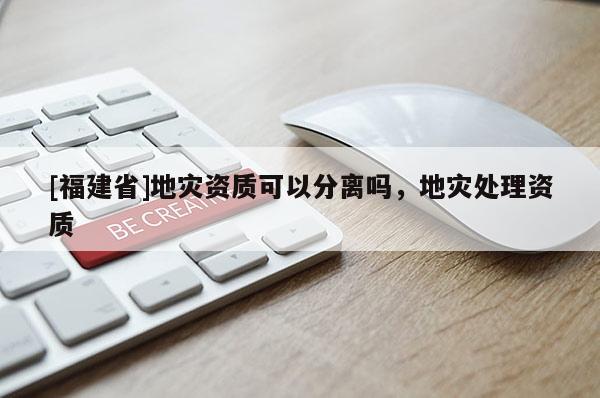 [福建省]地災資質可以分離嗎，地災處理資質