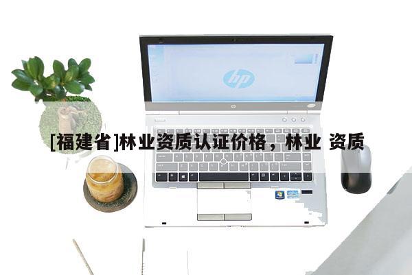 [福建省]林業資質認證價格，林業 資質