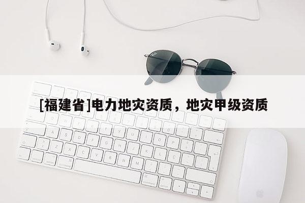 [福建省]電力地災(zāi)資質(zhì)，地災(zāi)甲級資質(zhì)