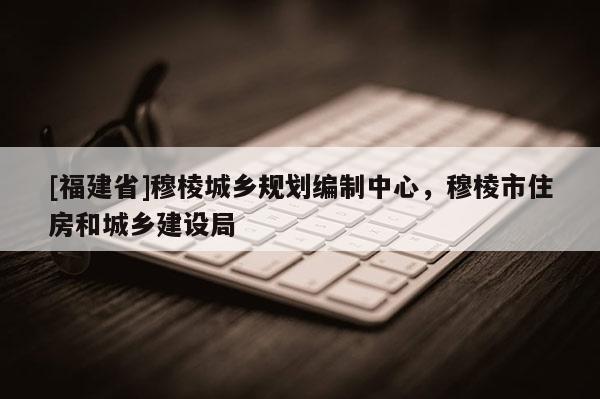 [福建省]穆棱城鄉規劃編制中心，穆棱市住房和城鄉建設局