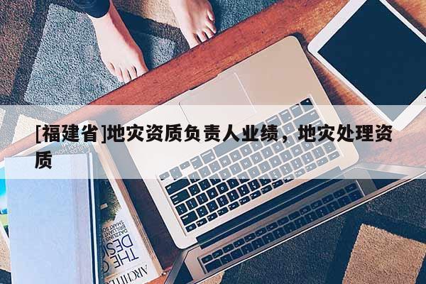 [福建省]地災資質負責人業績，地災處理資質