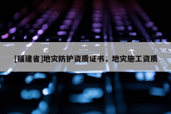 [福建省]地災防護資質證書，地災施工資質