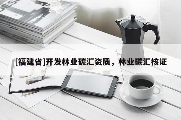 [福建省]開發林業碳匯資質，林業碳匯核證