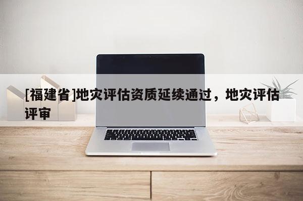 [福建省]地災評估資質延續通過，地災評估評審