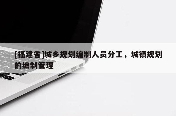 [福建省]城鄉規劃編制人員分工，城鎮規劃的編制管理