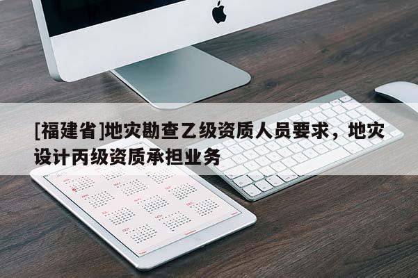 [福建省]地災勘查乙級資質人員要求，地災設計丙級資質承擔業務