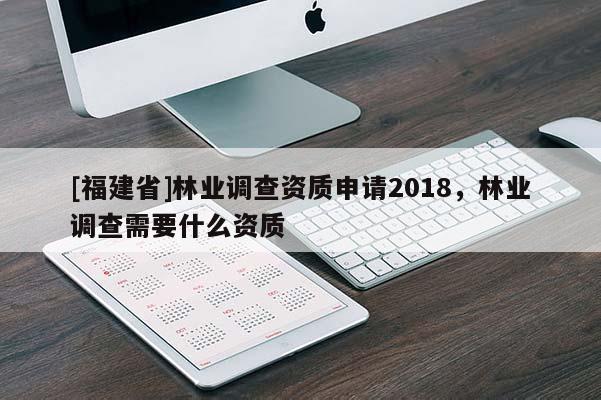 [福建省]林業調查資質申請2018，林業調查需要什么資質