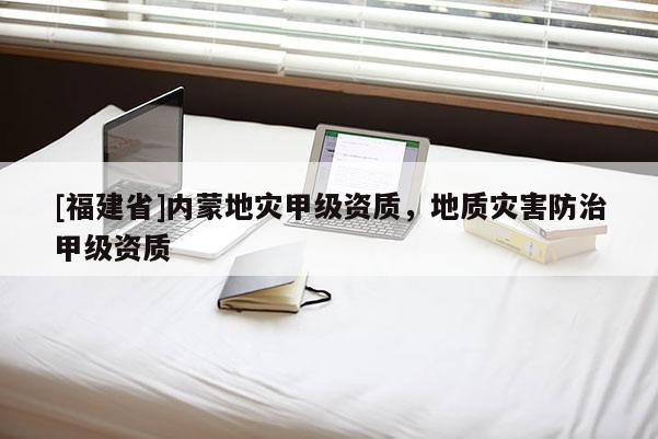 [福建省]內(nèi)蒙地災(zāi)甲級資質(zhì)，地質(zhì)災(zāi)害防治甲級資質(zhì)