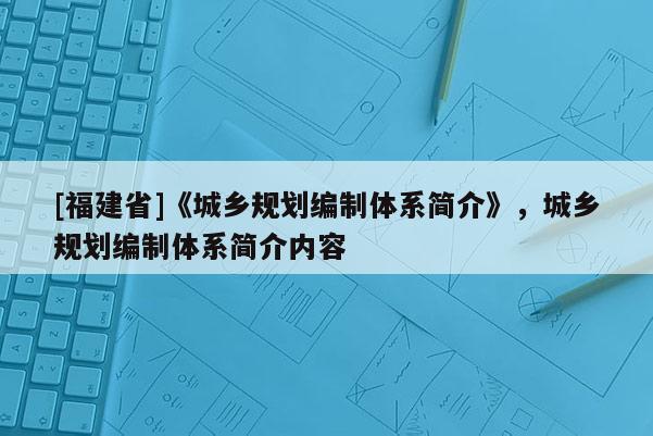 [福建省]《城鄉規劃編制體系簡介》，城鄉規劃編制體系簡介內容