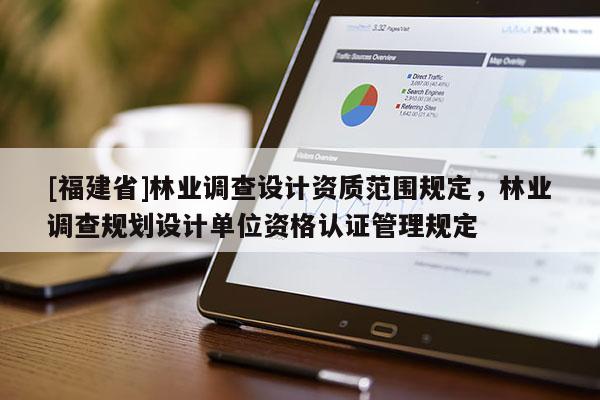 [福建省]林業(yè)調(diào)查設(shè)計(jì)資質(zhì)范圍規(guī)定，林業(yè)調(diào)查規(guī)劃設(shè)計(jì)單位資格認(rèn)證管理規(guī)定