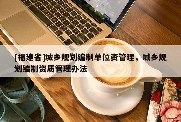 [福建省]城鄉(xiāng)規(guī)劃編制單位資管理，城鄉(xiāng)規(guī)劃編制資質(zhì)管理辦法