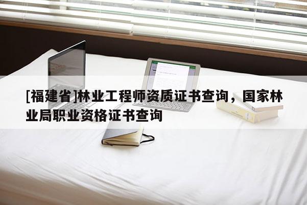 [福建省]林業工程師資質證書查詢，國家林業局職業資格證書查詢