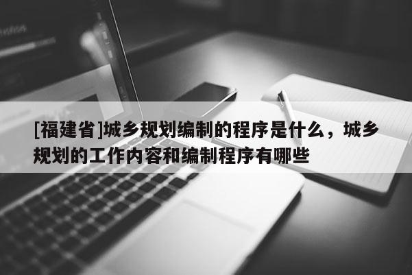 [福建省]城鄉規劃編制的程序是什么，城鄉規劃的工作內容和編制程序有哪些