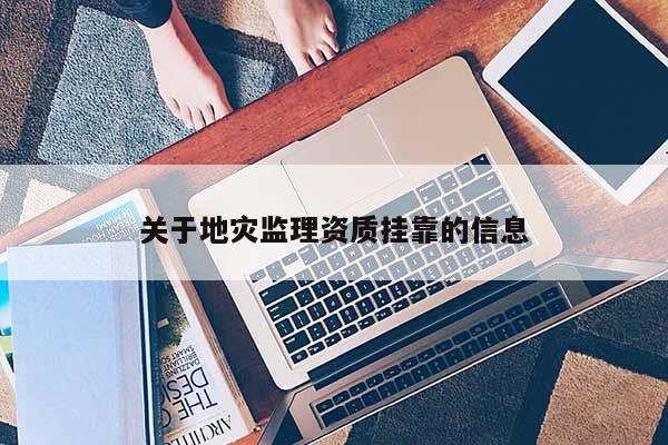 關(guān)于地災(zāi)監(jiān)理資質(zhì)掛靠的信息