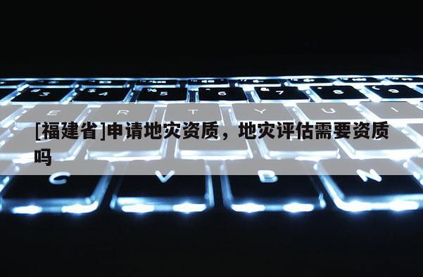 [福建省]申請地災資質，地災評估需要資質嗎