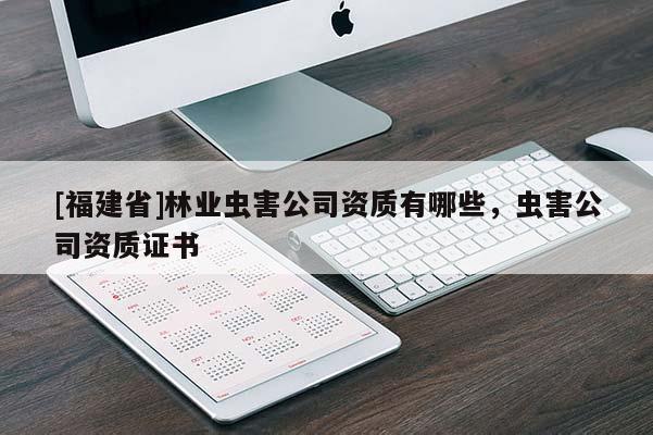 [福建省]林業蟲害公司資質有哪些，蟲害公司資質證書