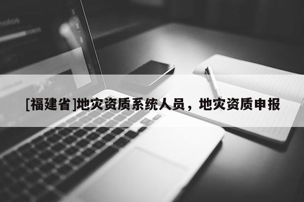 [福建省]地災資質系統人員，地災資質申報