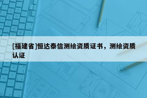 [福建省]恒達泰信測繪資質證書，測繪資質認證