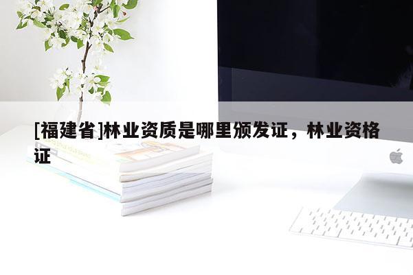 [福建省]林業資質是哪里頒發證，林業資格證
