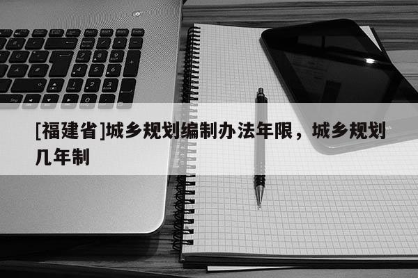 [福建省]城鄉規劃編制辦法年限，城鄉規劃幾年制