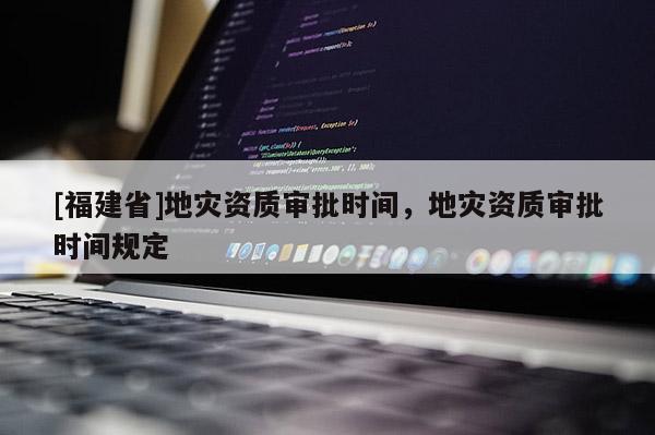 [福建省]地災(zāi)資質(zhì)審批時(shí)間，地災(zāi)資質(zhì)審批時(shí)間規(guī)定