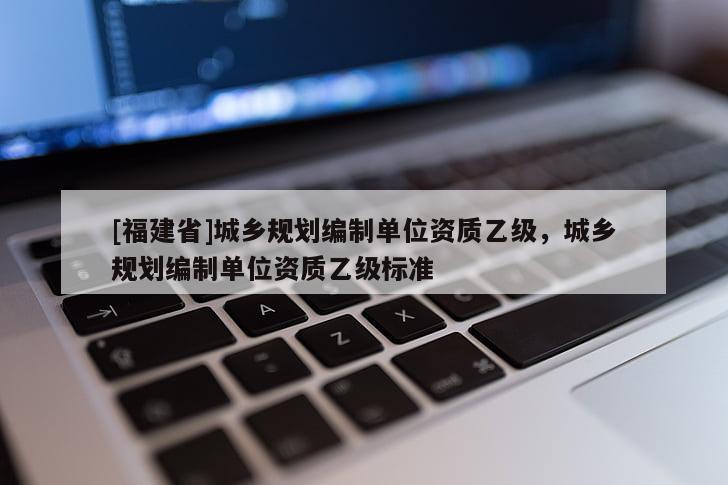 [福建省]城鄉規劃編制單位資質乙級，城鄉規劃編制單位資質乙級標準